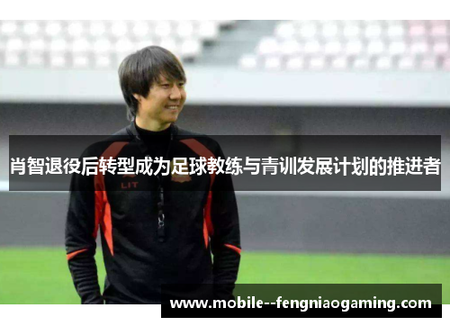 肖智退役后转型成为足球教练与青训发展计划的推进者