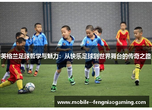 英格兰足球哲学与魅力:从快乐足球到世界舞台的传奇之路 英格兰足球哲学与魅力:从快乐足球到世界舞台的传奇之路