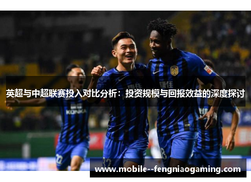 英超与中超联赛投入对比分析：投资规模与回报效益的深度探讨