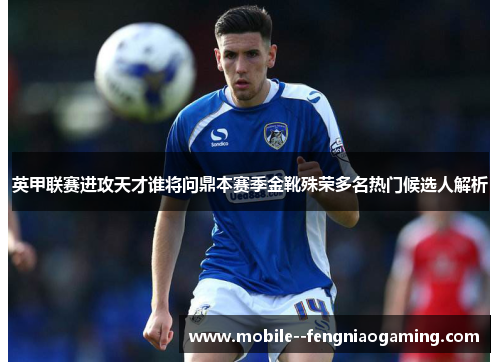 英甲联赛进攻天才谁将问鼎本赛季金靴殊荣多名热门候选人解析