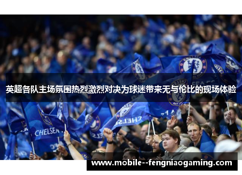 英超各队主场氛围热烈激烈对决为球迷带来无与伦比的现场体验 英超各队主场氛围热烈激烈对决为球迷带来无与伦比的现场体验