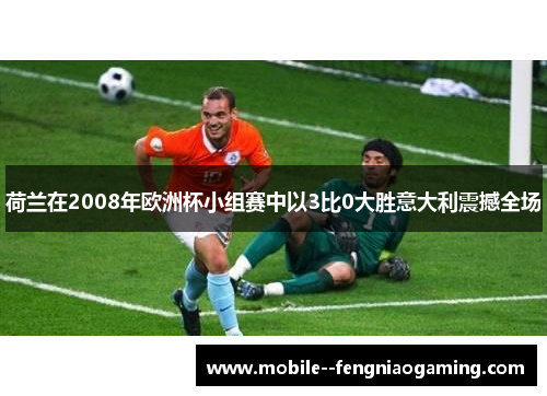荷兰在2008年欧洲杯小组赛中以3比0大胜意大利震撼全场