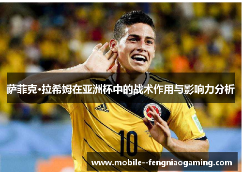 萨菲克·拉希姆在亚洲杯中的战术作用与影响力分析