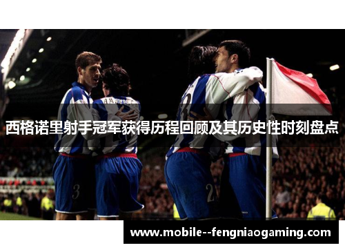 西格诺里射手冠军获得历程回顾及其历史性时刻盘点 西格诺里射手冠军获得历程回顾及其历史性时刻盘点