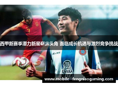 西甲新赛季潜力新星崭露头角 面临成长机遇与激烈竞争挑战
