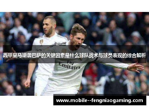 西甲皇马逆袭巴萨的关键因素是什么球队战术与球员表现的综合解析