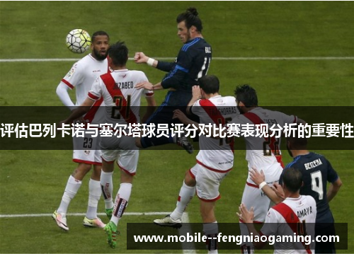 评估巴列卡诺与塞尔塔球员评分对比赛表现分析的重要性