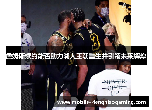 詹姆斯续约能否助力湖人王朝重生并引领未来辉煌