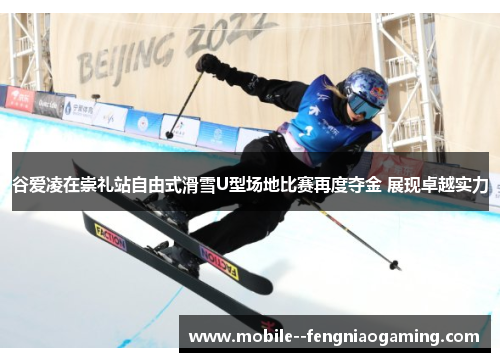 谷爱凌在崇礼站自由式滑雪U型场地比赛再度夺金 展现卓越实力