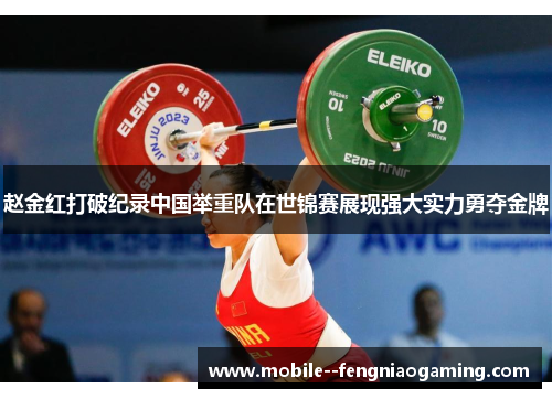 赵金红打破纪录中国举重队在世锦赛展现强大实力勇夺金牌