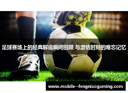 足球赛场上的经典解说瞬间回顾 与激情时刻的难忘记忆