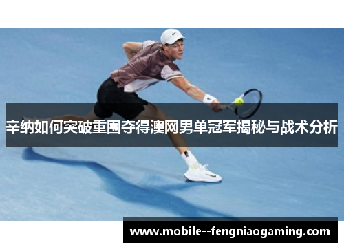 辛纳如何突破重围夺得澳网男单冠军揭秘与战术分析 辛纳如何突破重围夺得澳网男单冠军揭秘与战术分析