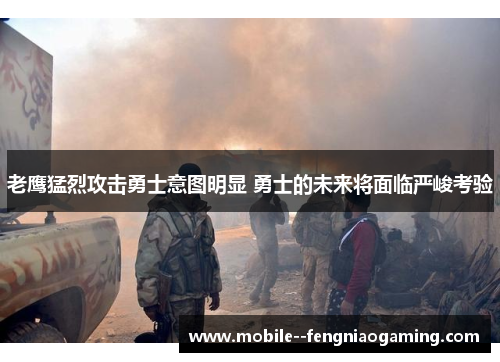 老鹰猛烈攻击勇士意图明显 勇士的未来将面临严峻考验 老鹰猛烈攻击勇士意图明显 勇士的未来将面临严峻考验