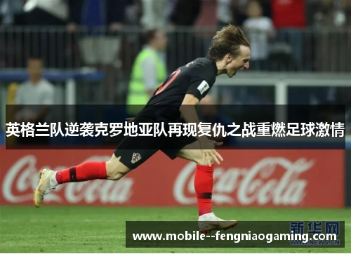 英格兰队逆袭克罗地亚队再现复仇之战重燃足球激情 英格兰队逆袭克罗地亚队再现复仇之战重燃足球激情