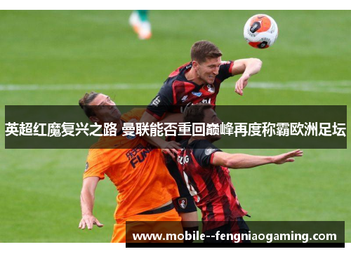 英超红魔复兴之路 曼联能否重回巅峰再度称霸欧洲足坛 英超红魔复兴之路 曼联能否重回巅峰再度称霸欧洲足坛