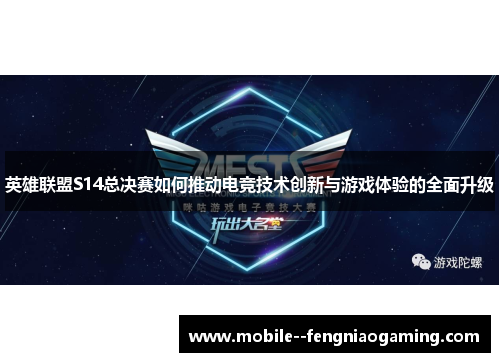 英雄联盟S14总决赛如何推动电竞技术创新与游戏体验的全面升级