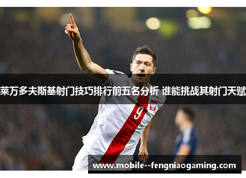 莱万多夫斯基射门技巧排行前五名分析 谁能挑战其射门天赋 莱万多夫斯基射门技巧排行前五名分析 谁能挑战其射门天赋