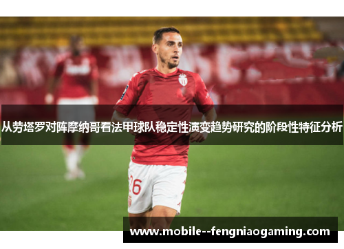 从劳塔罗对阵摩纳哥看法甲球队稳定性演变趋势研究的阶段性特征分析 从劳塔罗对阵摩纳哥看法甲球队稳定性演变趋势研究的阶段性特征分析