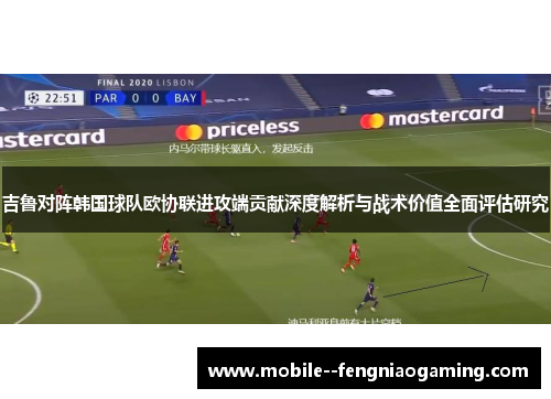 吉鲁对阵韩国球队欧协联进攻端贡献深度解析与战术价值全面评估研究
