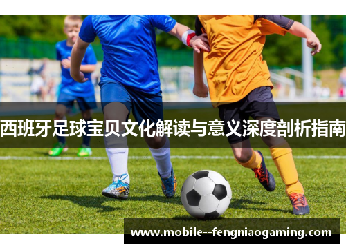 西班牙足球宝贝文化解读与意义深度剖析指南