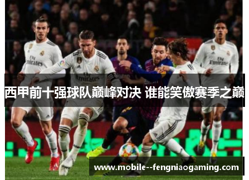 西甲前十强球队巅峰对决 谁能笑傲赛季之巅