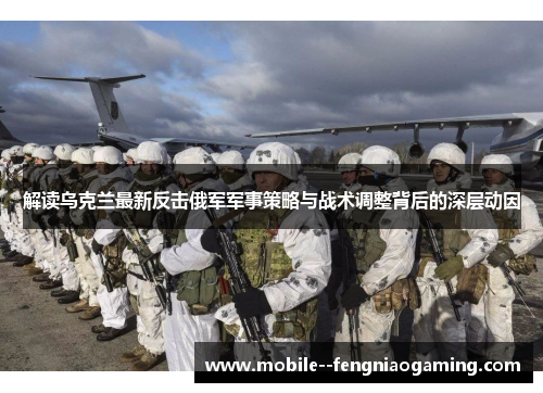 解读乌克兰最新反击俄军军事策略与战术调整背后的深层动因
