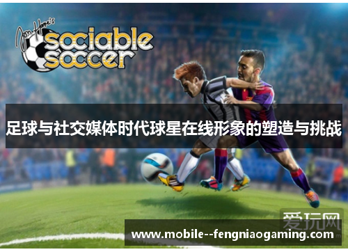 足球与社交媒体时代球星在线形象的塑造与挑战 足球与社交媒体时代球星在线形象的塑造与挑战