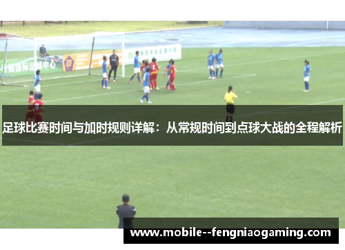 足球比赛时间与加时规则详解：从常规时间到点球大战的全程解析