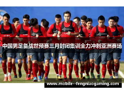 中国男足备战世预赛三月封闭集训全力冲刺亚洲赛场