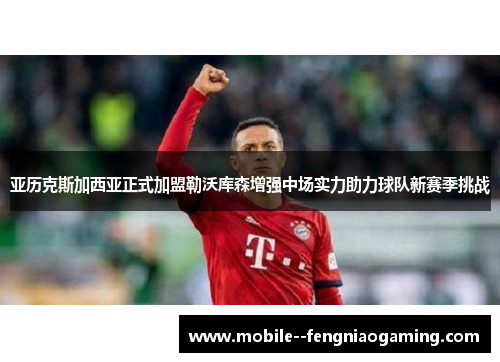 亚历克斯加西亚正式加盟勒沃库森增强中场实力助力球队新赛季挑战