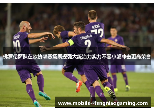 佛罗伦萨队在欧协联赛场展现强大统治力实力不容小觑冲击更高荣誉 佛罗伦萨队在欧协联赛场展现强大统治力实力不容小觑冲击更高荣誉