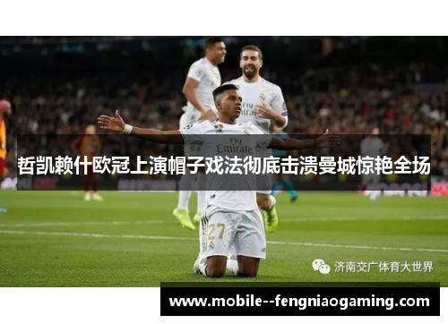 哲凯赖什欧冠上演帽子戏法彻底击溃曼城惊艳全场 哲凯赖什欧冠上演帽子戏法彻底击溃曼城惊艳全场