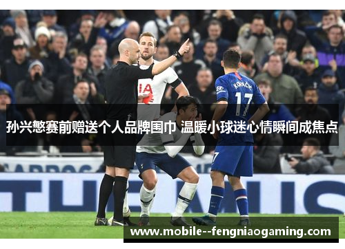 孙兴慜赛前赠送个人品牌围巾 温暖小球迷心情瞬间成焦点