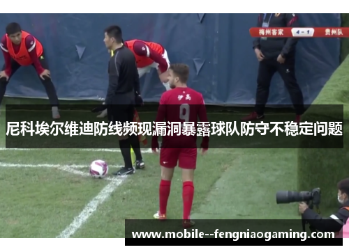 尼科埃尔维迪防线频现漏洞暴露球队防守不稳定问题