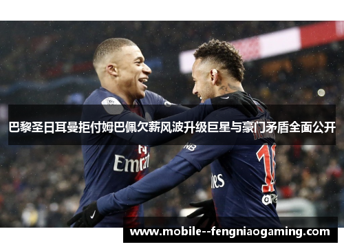 巴黎圣日耳曼拒付姆巴佩欠薪风波升级巨星与豪门矛盾全面公开