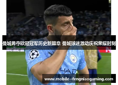 曼城勇夺欧冠冠军历史新篇章 曼城球迷激动庆祝荣耀时刻