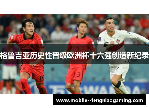 格鲁吉亚历史性晋级欧洲杯十六强创造新纪录 格鲁吉亚历史性晋级欧洲杯十六强创造新纪录