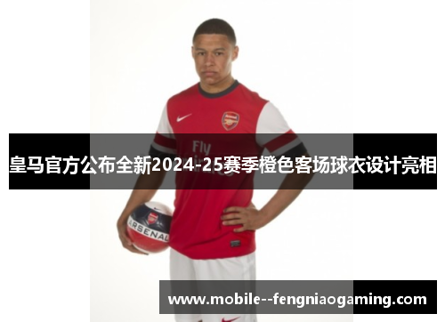 皇马官方公布全新2024-25赛季橙色客场球衣设计亮相