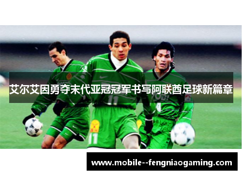 艾尔艾因勇夺末代亚冠冠军书写阿联酋足球新篇章 艾尔艾因勇夺末代亚冠冠军书写阿联酋足球新篇章
