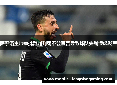 萨索洛主帅痛批裁判判罚不公直言导致球队失利愤怒发声 萨索洛主帅痛批裁判判罚不公直言导致球队失利愤怒发声