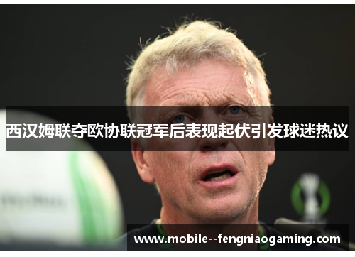 西汉姆联夺欧协联冠军后表现起伏引发球迷热议