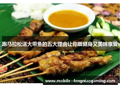 跑马拉松送大带鱼的五大理由让你既健身又美味享受