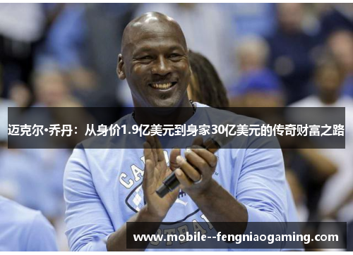 迈克尔·乔丹：从身价1.9亿美元到身家30亿美元的传奇财富之路