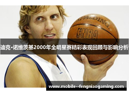 迪克·诺维茨基2000年全明星赛精彩表现回顾与影响分析