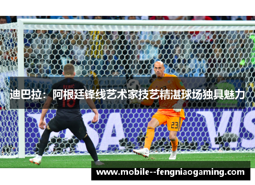 迪巴拉：阿根廷锋线艺术家技艺精湛球场独具魅力