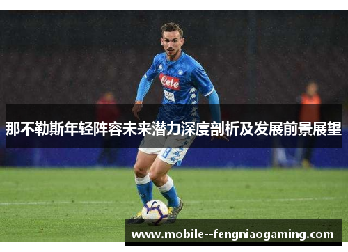 那不勒斯年轻阵容未来潜力深度剖析及发展前景展望