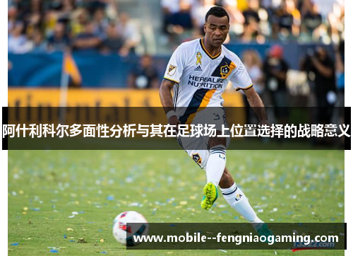 阿什利科尔多面性分析与其在足球场上位置选择的战略意义