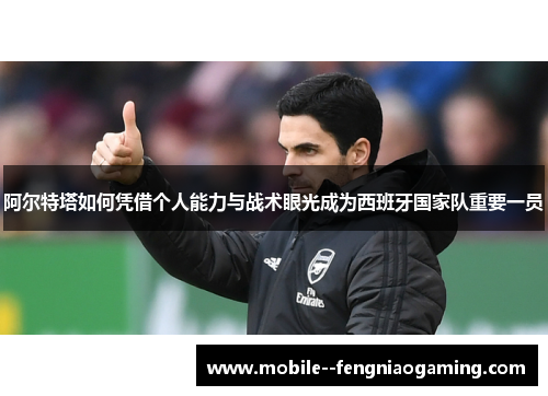 阿尔特塔如何凭借个人能力与战术眼光成为西班牙国家队重要一员