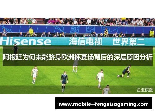 阿根廷为何未能跻身欧洲杯赛场背后的深层原因分析