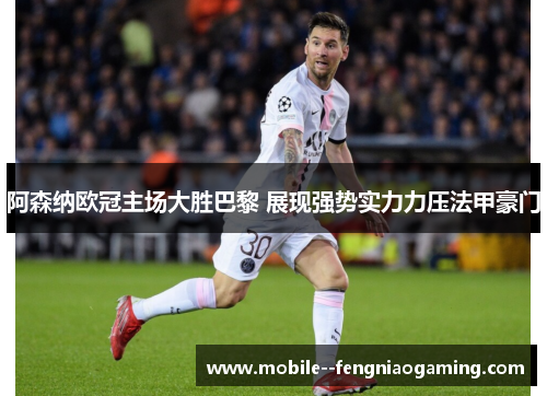 阿森纳欧冠主场大胜巴黎 展现强势实力力压法甲豪门